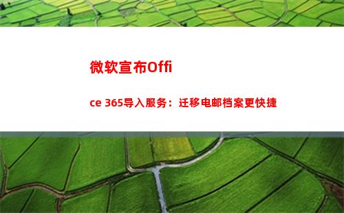 微软宣布Office 365导入服务：迁移电邮档案更快捷(微软宣布ie浏览器停用)