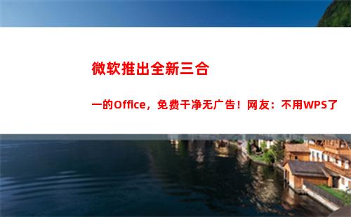 微软推出全新三合一的Office，免费干净无广告！网友：不用WPS了