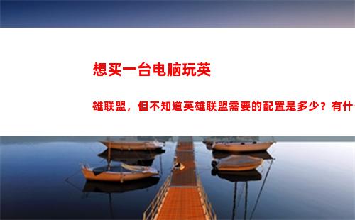 想买一台电脑玩英雄联盟，但不知道英雄联盟需要的配置是多少？有什么好电脑推荐？(想入手一台电脑该怎么买)
