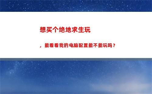 想买个绝地求生玩，能看看我的电脑配置能不能玩吗？(绝地求生买号安全吗)