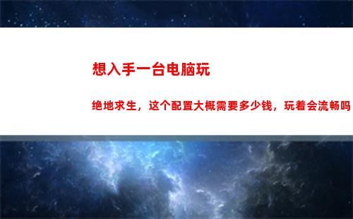 想入手一台电脑玩绝地求生，这个配置大概需要多少钱，玩着会流畅吗？(想学修电脑怎么入手)
