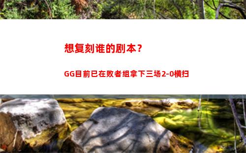想复刻谁的剧本？GG目前已在败者组拿下三场2-0横扫
