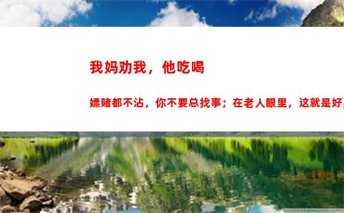 我妈劝我，他吃喝嫖赌都不沾，你不要总找事；在老人眼里，这就是好男人的标准