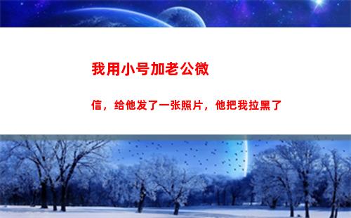 我用小号加老公微信，给他发了一张照片，他把我拉黑了(给他发了一张照片)
