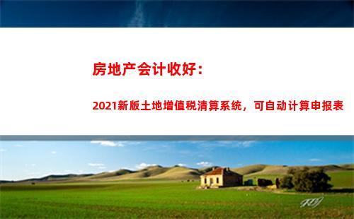 房地产会计收好：2021新版土地增值税清算系统，可自动计算申报表(房地产会计实操)