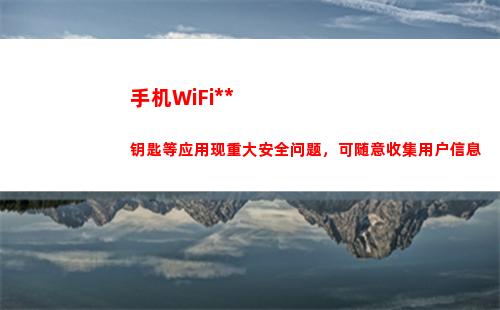 手机WiFi万能钥匙等应用现重大安全问题，可随意收集用户信息(wifi万能钥匙)