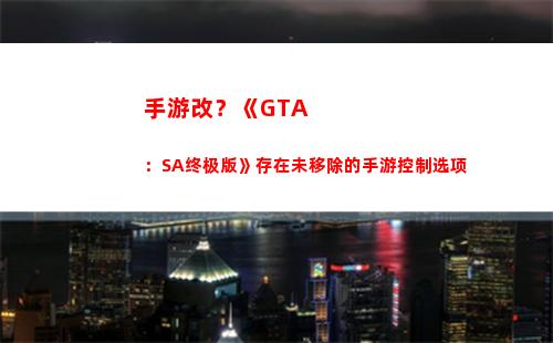 手游改？《GTA：SA终极版》存在未移除的手游控制选项(lol手游修改地区)