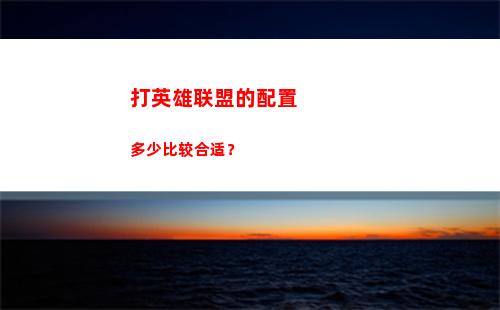 打英雄联盟的配置多少比较合适？(英雄联盟手游手机配置要求)