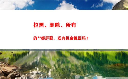拉黑、删除、所有的联系方式都屏蔽，还有机会挽回吗？(拉黑删除所有联系方式怎样复合)