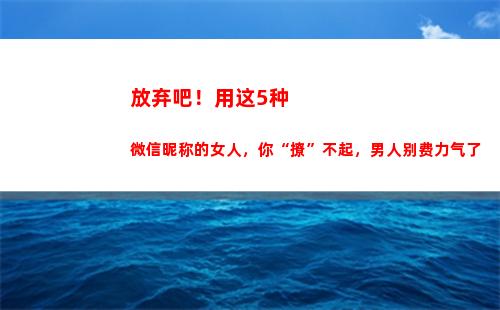 放弃吧！用这5种微信昵称的女人，你“撩”不起，男人别费力气了
