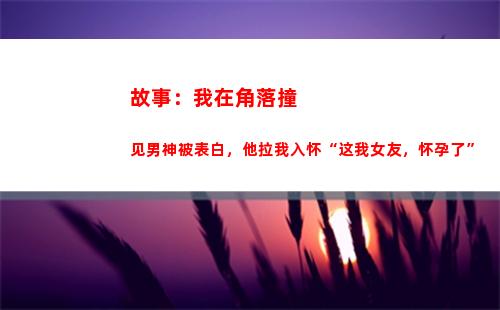 故事：我在角落撞见男神被表白，他拉我入怀“这我女友，怀孕了”(角落生物的故事)
