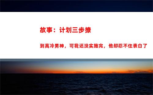 故事：计划三步撩到高冷男神，可我还没实施完，他却忍不住表白了