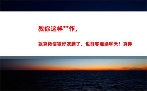 教你这样操作，就算微信被好友删了，也能够继续聊天！真棒(教你怎么操作)