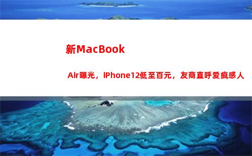新MacBook Air曝光，iPhone12低至百元，友商直呼爱疯感人(新macbook2022)