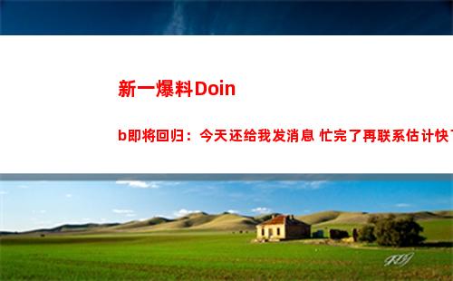 新一爆料Doinb即将回归：今天还给我发消息 忙完了再联系估计快了