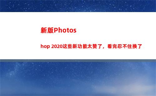 新版Photoshop 2020这些新功能太赞了，看完忍不住换了(新版地狱天使)