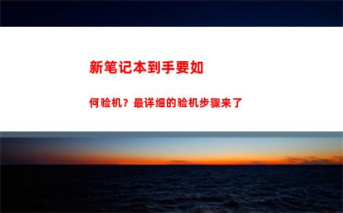 新笔记本到手要如何验机？最详细的验机步骤来了(笔记本刚到手需要做什么)