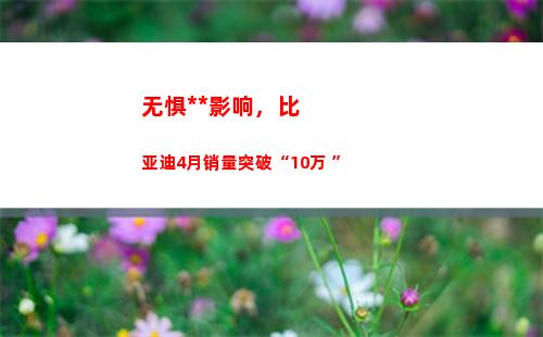 无惧疫情影响，比亚迪4月销量突破“10万+”(上海疫情影响经济)