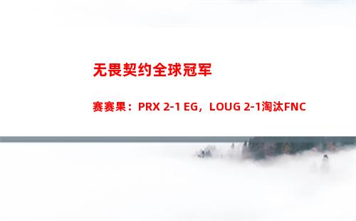 无畏契约全球冠军赛赛果：PRX 2-1 EG，LOUG 2-1淘汰FNC