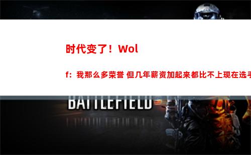 时代变了！Wolf：我那么多荣誉 但几年薪资加起来都比不上现在选手一年