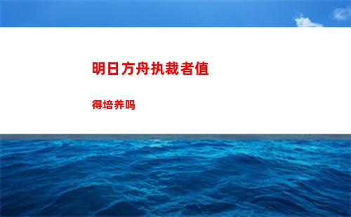 明日方舟执裁者值得培养吗