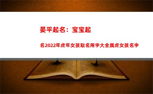 晏平起名：宝宝起名2022年虎年女孩取名用字大全属虎女孩名字(宝宝取名网晏平起名)