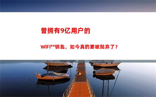 曾拥有9亿用户的WiFi万能钥匙，如今真的要被抛弃了？