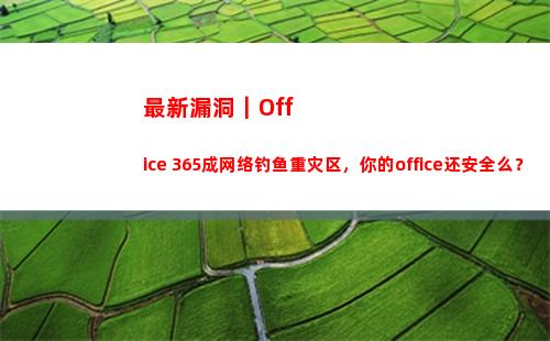 最新漏洞｜Office 365成网络钓鱼重灾区，你的office还安全么？(最新漏洞赚钱2022)