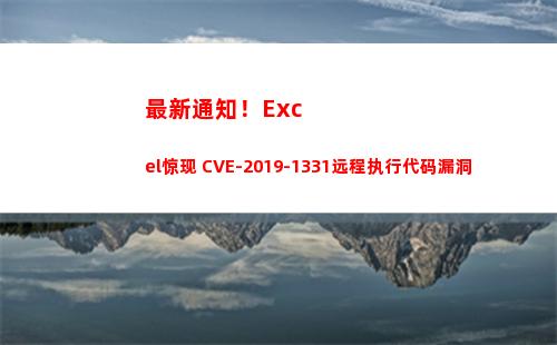 最新通知！Excel惊现 CVE-2019-1331远程执行代码漏洞(最新通知图片)
