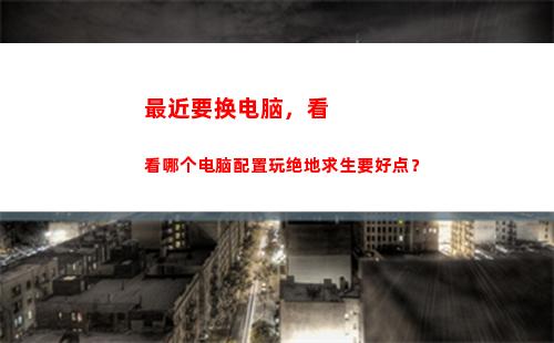 最近要换电脑，看看哪个电脑配置玩绝地求生要好点？(电脑上看最近浏览)