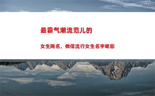 最霸气潮流范儿的女生网名，微信流行女生名字呢称(女生图像霸气潮流范儿)