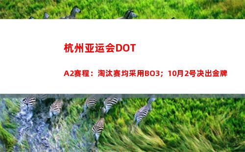 杭州亚运会DOTA2赛程：淘汰赛均采用BO3；10月2号决出金牌