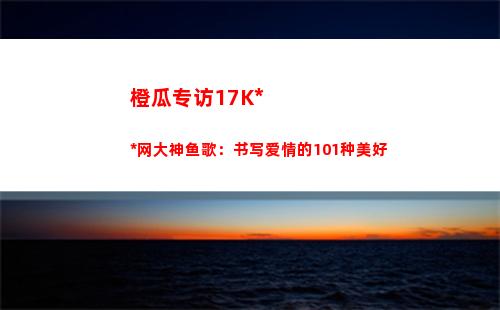 橙瓜专访17K小说网大神鱼歌：书写爱情的101种美好