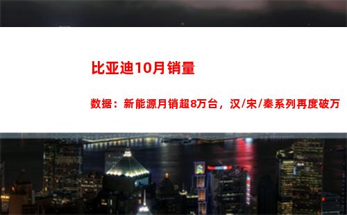 比亚迪10月销量数据：新能源月销超8万台，汉/宋/秦系列再度破万(比亚迪10月销量数据)