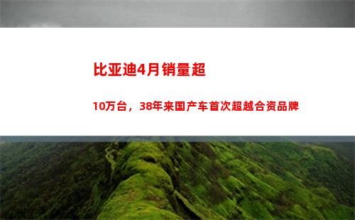 比亚迪4月销量超10万台，38年来国产车首次超越合资品牌(比亚迪销量超特斯拉)