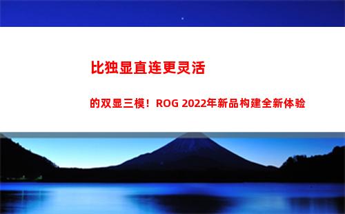 比独显直连更灵活的双显三模！ROG 2022年新品构建全新体验