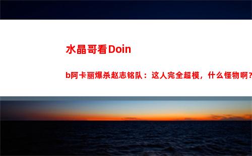 水晶哥看Doinb阿卡丽爆杀赵志铭队：这人完全超模，什么怪物啊？