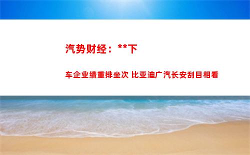汽势财经：疫情下车企业绩重排坐次 比亚迪广汽长安刮目相看