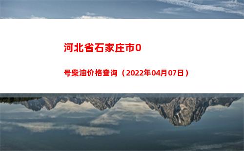 河北省石家庄市0号柴油价格查询（2022年04月07日）