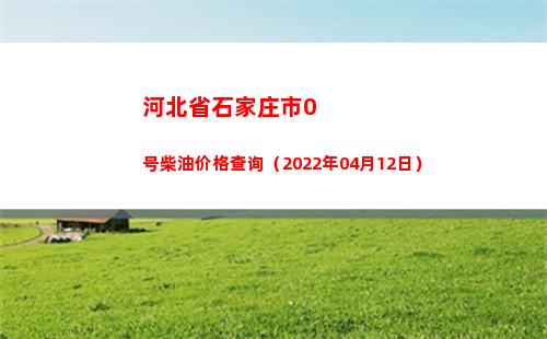 河北省石家庄市0号柴油价格查询（2022年04月12日）