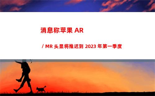 消息称苹果 AR / MR 头显将推迟到 2023 年第一季度