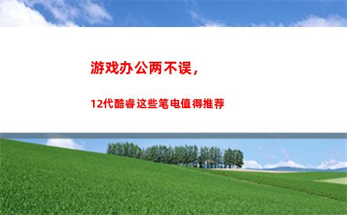 游戏办公两不误，12代酷睿这些笔电值得推荐(防疫办公两不误)