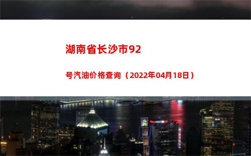 湖南省长沙市92号汽油价格查询（2022年04月18日）
