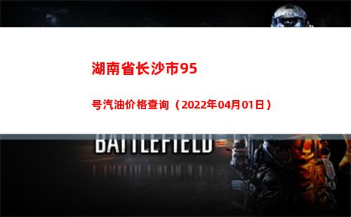 湖南省长沙市95号汽油价格查询（2022年04月01日）
