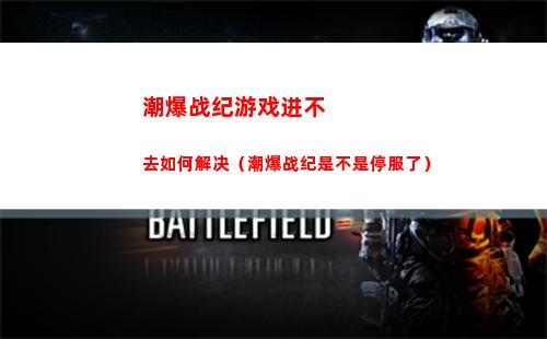 潮爆战纪游戏进不去如何解决（潮爆战纪是不是停服了）