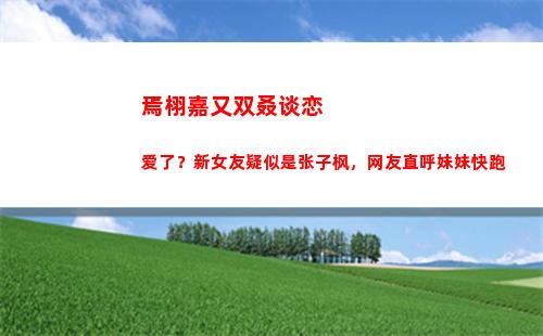 焉栩嘉又双叒谈恋爱了？新女友疑似是张子枫，网友直呼妹妹快跑