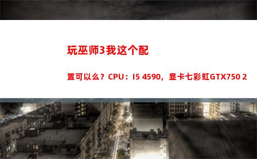 玩巫师3我这个配置可以么？CPU：I5 4590，显卡七彩虹GTX750 2G？(低配电脑玩巫师三设置)