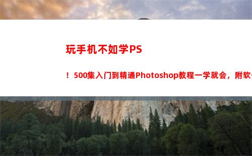 玩手机不如学PS！500集入门到精通Photoshop教程一学就会，附软件(喜欢玩手机学什么专业)