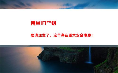 用WIFI万能钥匙请注意了，这个存在重大安全隐患！(用wifi万能钥匙别人会知道吗)
