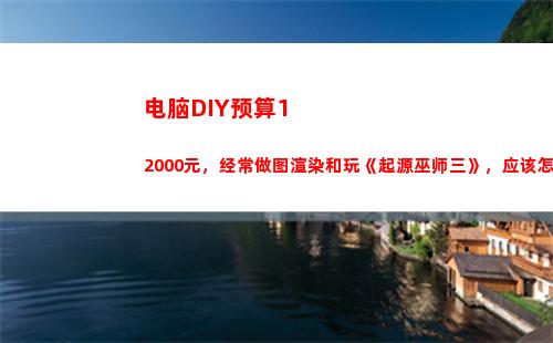 电脑DIY预算12000元，经常做图渲染和玩《起源巫师三》，应该怎么配置？(500预算配电脑)